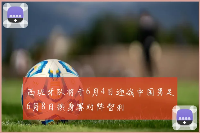 西班牙队将于6月4日迎战中国男足6月8日热身赛对阵智利