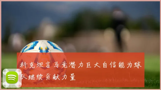 科克坦言马竞潜力巨大自信能为球队继续贡献力量