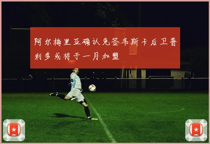 阿尔梅里亚确认免签韦斯卡后卫普利多或将于一月加盟