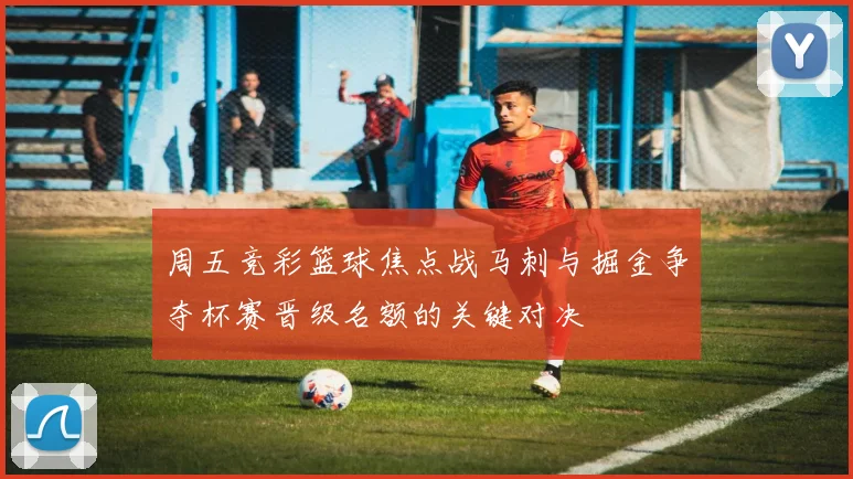 周五竞彩篮球焦点战马刺与掘金争夺杯赛晋级名额的关键对决