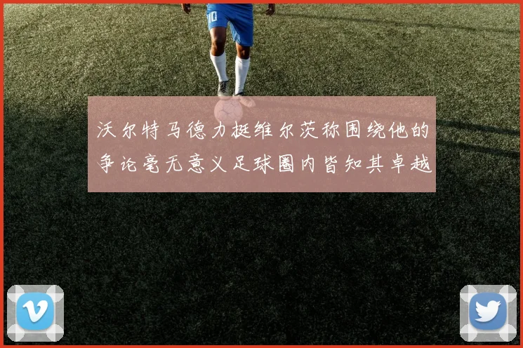 沃尔特马德力挺维尔茨称围绕他的争论毫无意义足球圈内皆知其卓越表现