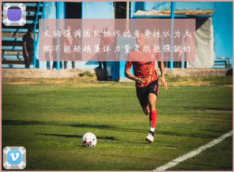 文班强调团队协作的重要性认为天赋不能超越集体力量是战胜强敌的关键