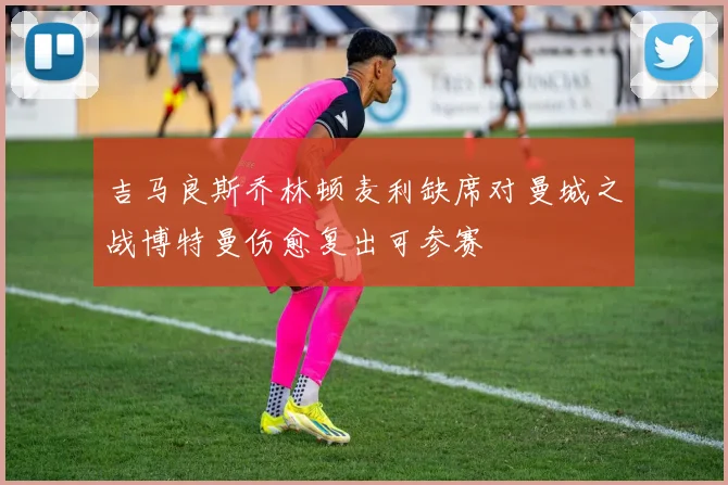 吉马良斯乔林顿麦利缺席对曼城之战博特曼伤愈复出可参赛