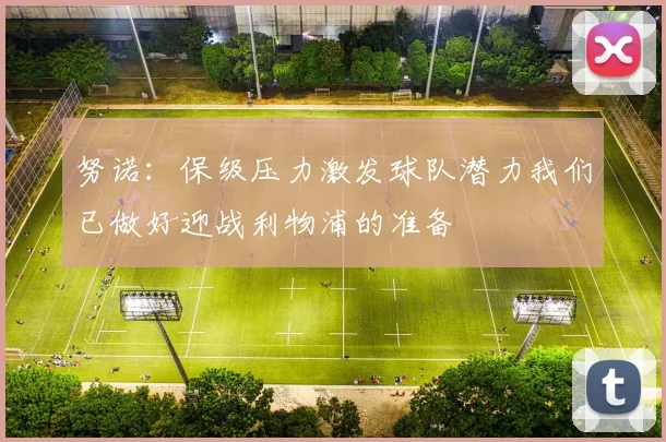 努诺：保级压力激发球队潜力我们已做好迎战利物浦的准备
