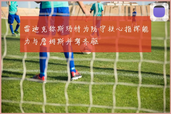 雷迪克称斯玛特为防守核心指挥能力与詹姆斯并驾齐驱