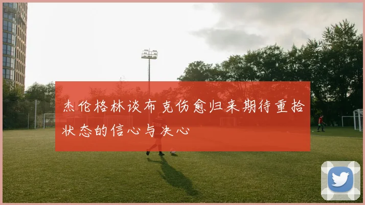 杰伦格林谈布克伤愈归来期待重拾状态的信心与决心