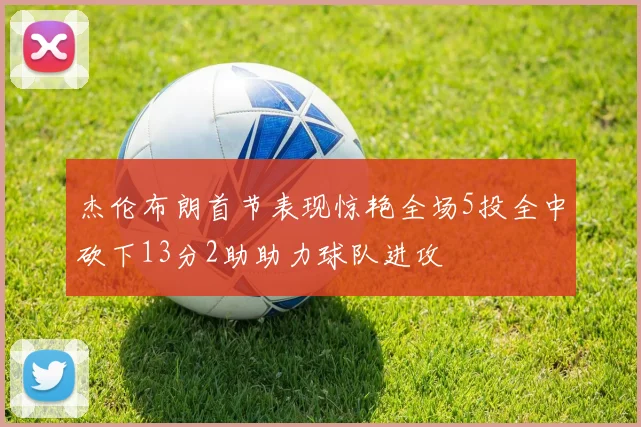杰伦布朗首节表现惊艳全场5投全中砍下13分2助助力球队进攻