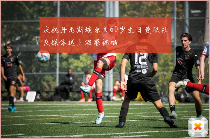 庆祝丹尼斯埃尔文60岁生日曼联社交媒体送上温馨祝福