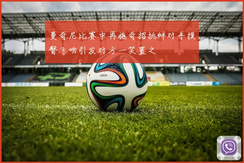 曼奇尼比赛中再施奇招挑衅对手摸臀飞吻引发对方一笑置之
