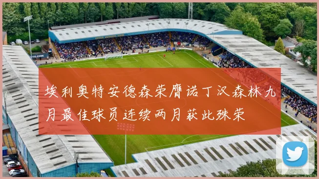 埃利奥特安德森荣膺诺丁汉森林九月最佳球员连续两月获此殊荣