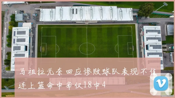 马祖拉无奈回应惨败球队表现不佳连上篮命中率仅18中4