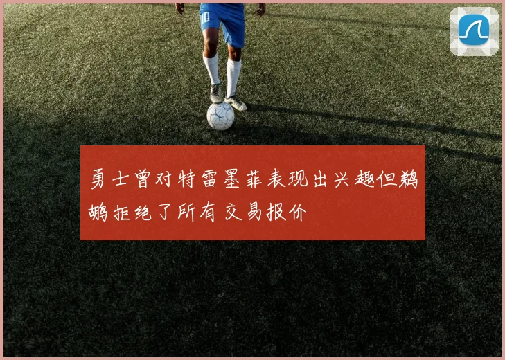 勇士曾对特雷墨菲表现出兴趣但鹈鹕拒绝了所有交易报价