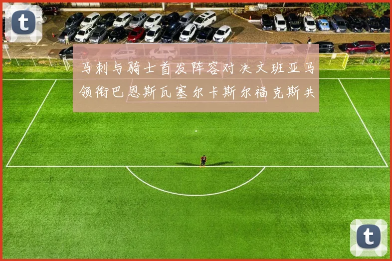 马刺与骑士首发阵容对决文班亚马领衔巴恩斯瓦塞尔卡斯尔福克斯共襄盛举