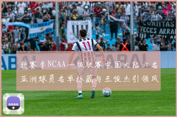 新赛季NCAA一级联赛中国大陆六名亚洲球员名单林葳与王俊杰引领风骚