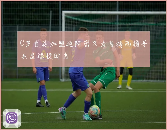 C罗自荐加盟迈阿密只为与梅西携手共度退役时光