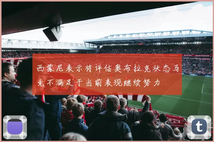 西蒙尼表示将评估奥布拉克状态马竞不满足于当前表现继续努力
