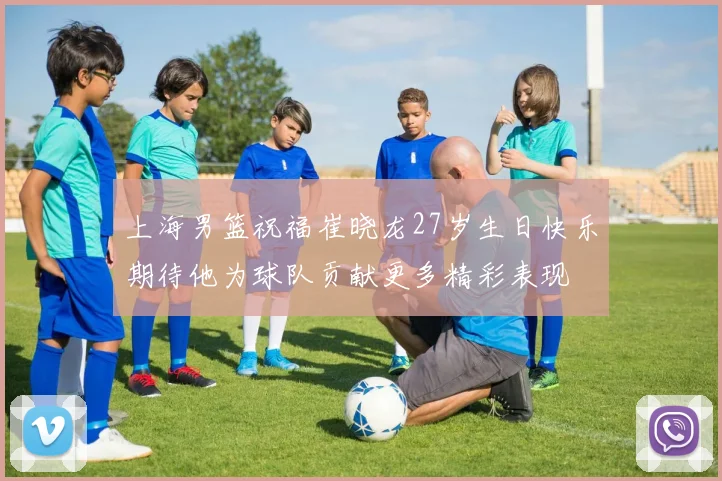 上海男篮祝福崔晓龙27岁生日快乐期待他为球队贡献更多精彩表现