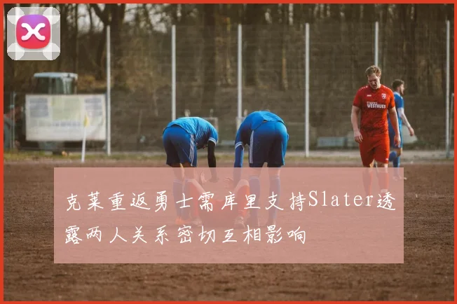 克莱重返勇士需库里支持Slater透露两人关系密切互相影响