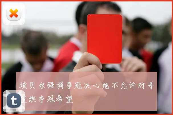 埃贝尔强调争冠决心绝不允许对手重燃夺冠希望