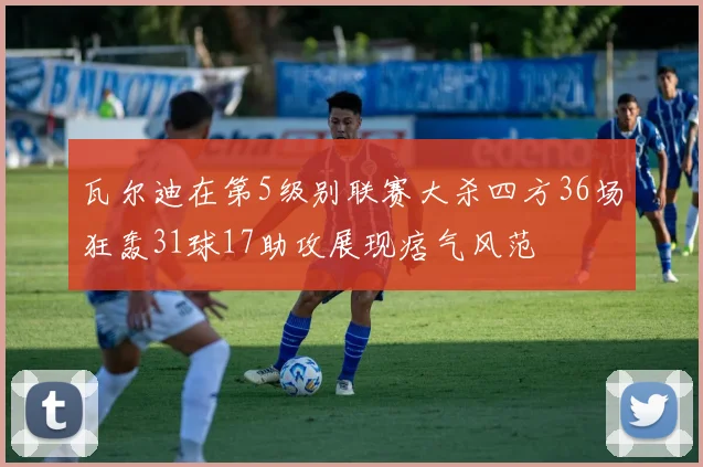 瓦尔迪在第5级别联赛大杀四方36场狂轰31球17助攻展现痞气风范
