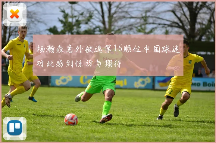 杨瀚森意外被选第16顺位中国球迷对此感到惊讶与期待