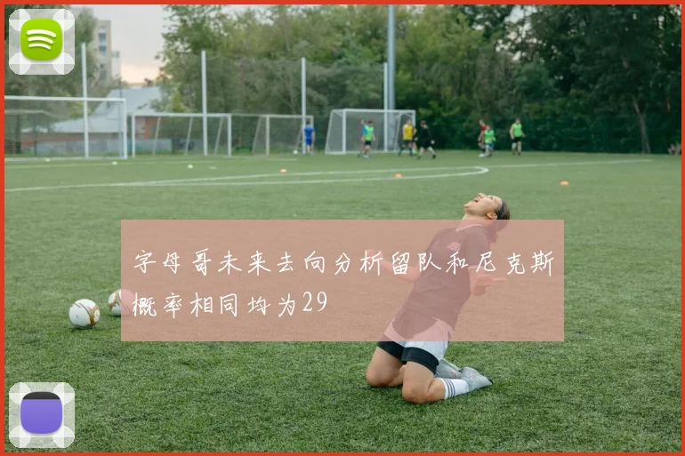 字母哥未来去向分析留队和尼克斯概率相同均为29