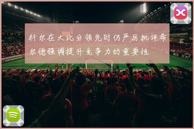 科尔在大比分领先时仍严厉批评希尔德强调提升竞争力的重要性