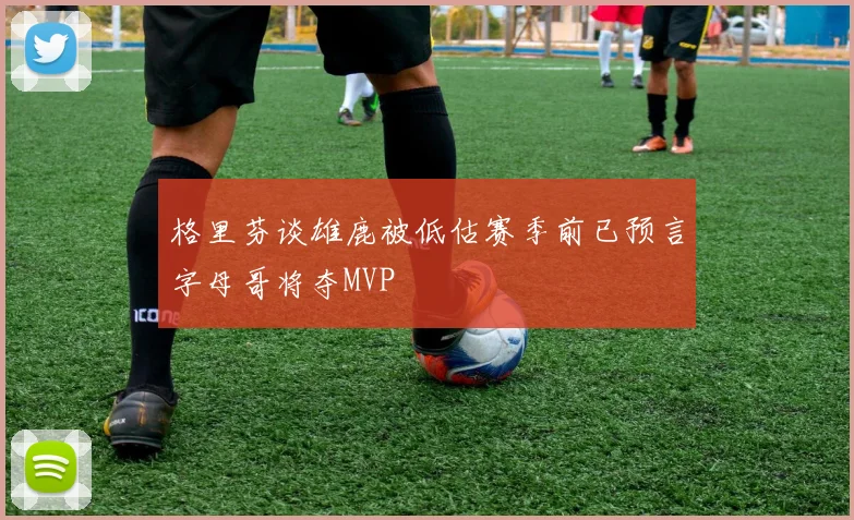 格里芬谈雄鹿被低估赛季前已预言字母哥将夺MVP