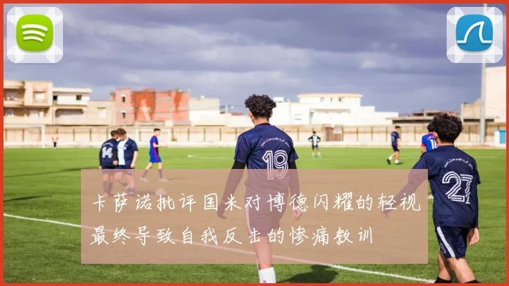 卡萨诺批评国米对博德闪耀的轻视最终导致自我反击的惨痛教训