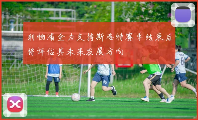 利物浦全力支持斯洛特赛季结束后将评估其未来发展方向