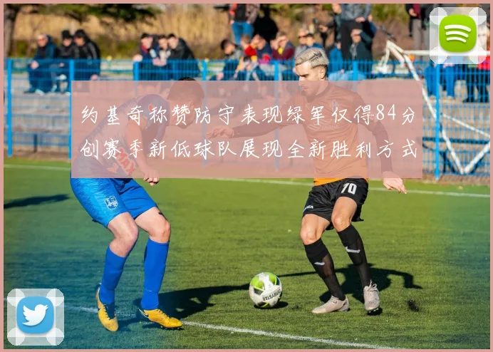 约基奇称赞防守表现绿军仅得84分创赛季新低球队展现全新胜利方式