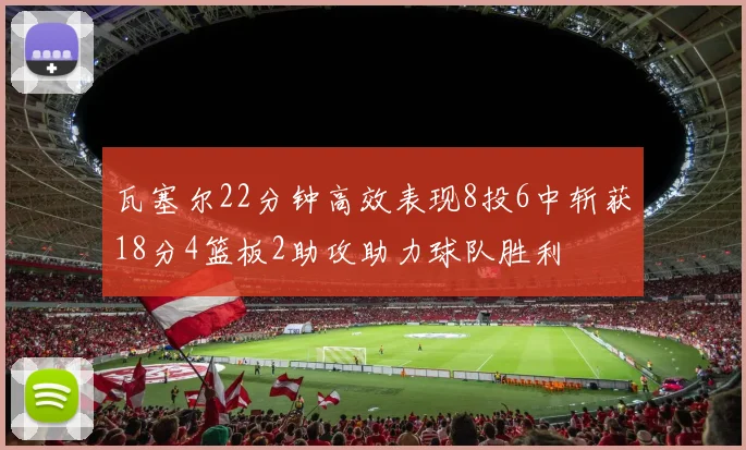 瓦塞尔22分钟高效表现8投6中斩获18分4篮板2助攻助力球队胜利