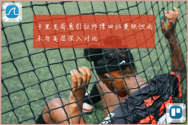 卡里克有意引拉师傅回归曼联但尚未与高层深入讨论