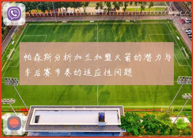 帕森斯分析加兰加盟火箭的潜力与季后赛节奏的适应性问题