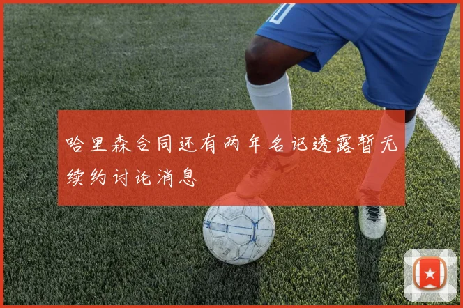 哈里森合同还有两年名记透露暂无续约讨论消息